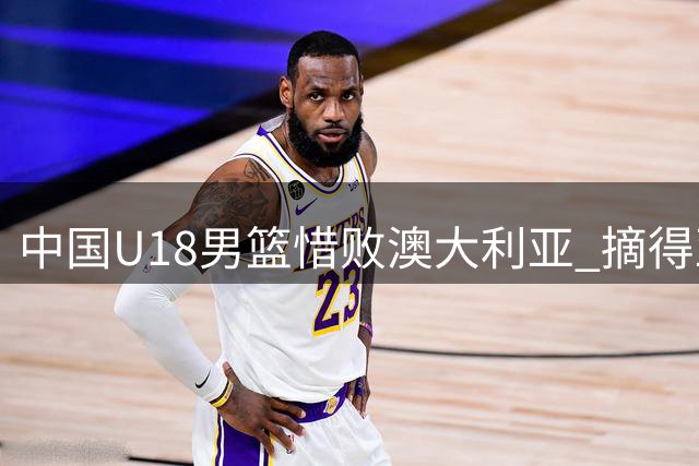 中国U18男篮惜败澳大利亚 摘得亚洲杯银牌