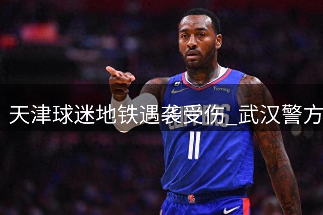 天津球迷地铁遇袭受伤 武汉警方已控制涉事人员